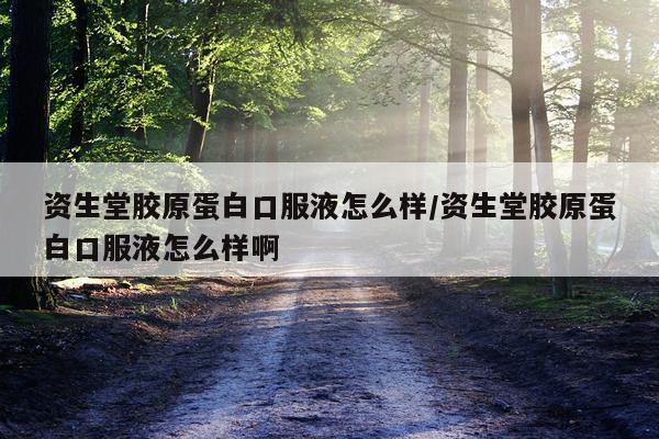 资生堂胶原蛋白口服液怎么样/资生堂胶原蛋白口服液怎么样啊