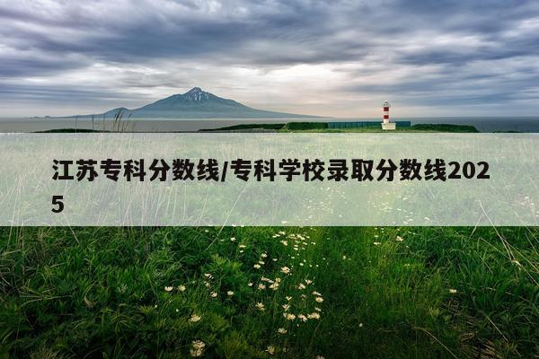 江苏专科分数线/专科学校录取分数线2025
