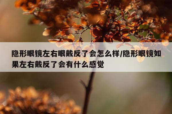 隐形眼镜左右眼戴反了会怎么样/隐形眼镜如果左右戴反了会有什么感觉