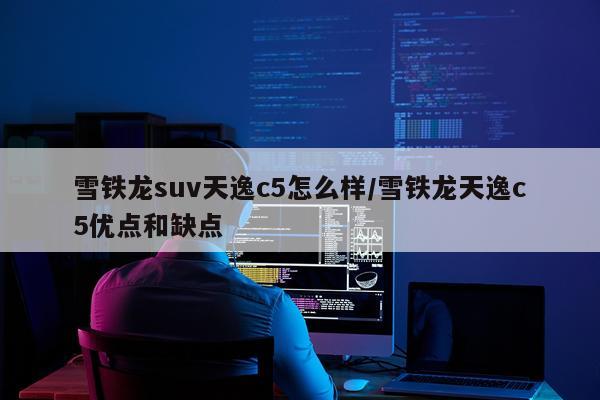 雪铁龙suv天逸c5怎么样/雪铁龙天逸c5优点和缺点
