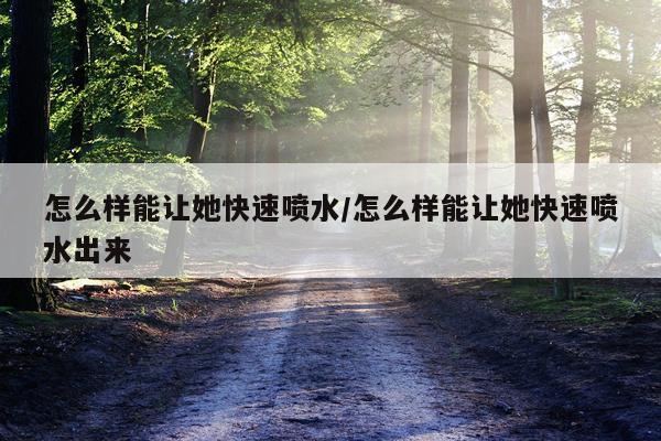 怎么样能让她快速喷水/怎么样能让她快速喷水出来