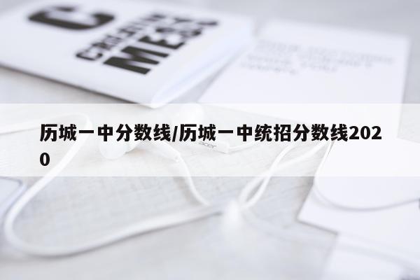 历城一中分数线/历城一中统招分数线2020