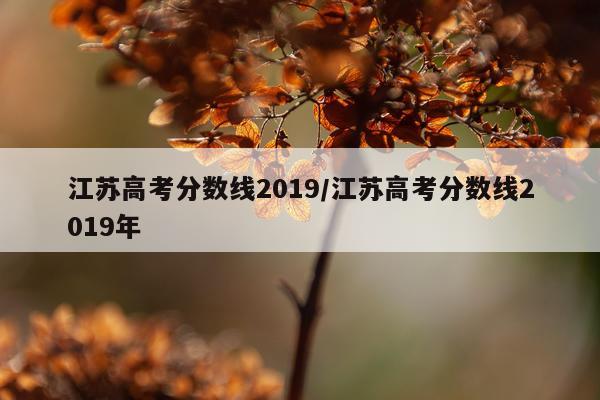 江苏高考分数线2019/江苏高考分数线2019年