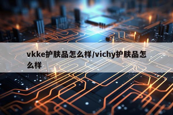 vkke护肤品怎么样/vichy护肤品怎么样