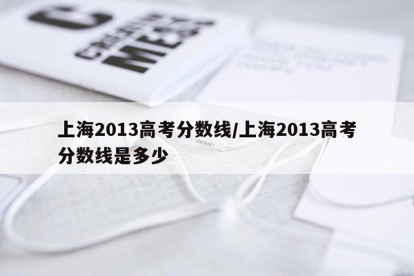上海2013高考分数线/上海2013高考分数线是多少