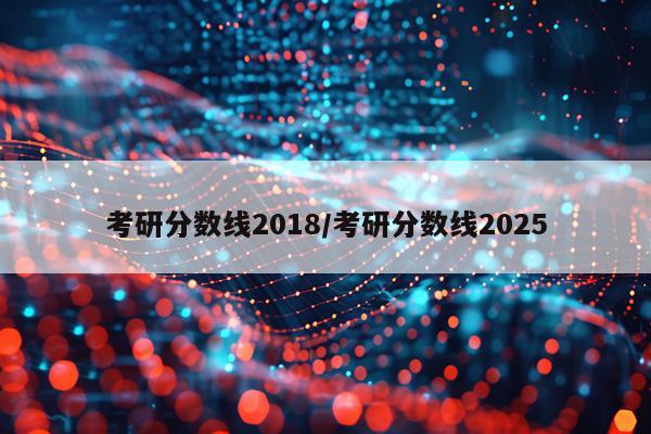 考研分数线2018/考研分数线2025