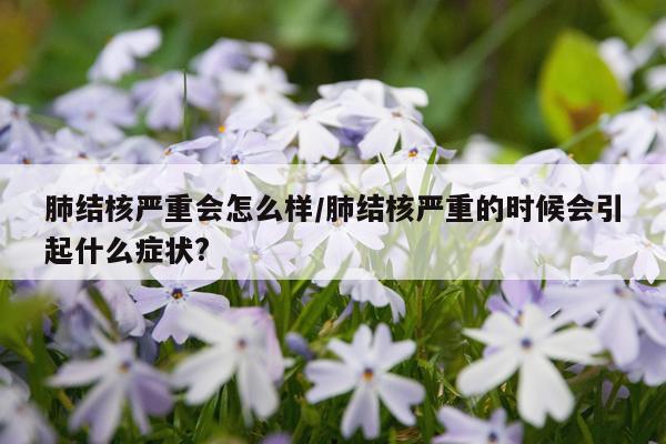 肺结核严重会怎么样/肺结核严重的时候会引起什么症状?