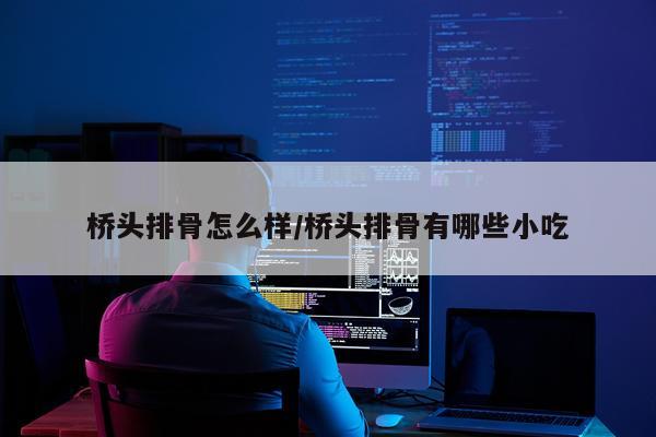 桥头排骨怎么样/桥头排骨有哪些小吃