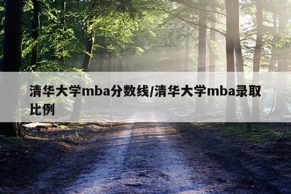 清华大学mba分数线/清华大学mba录取比例