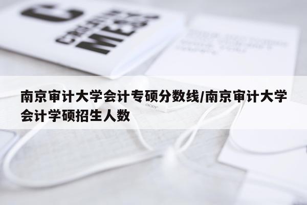 南京审计大学会计专硕分数线/南京审计大学会计学硕招生人数