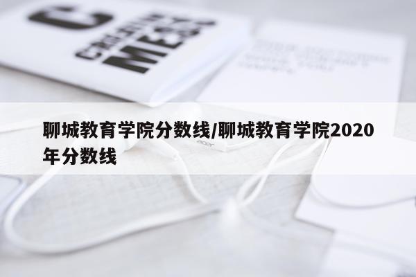 聊城教育学院分数线/聊城教育学院2020年分数线