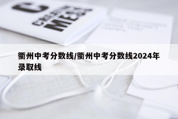 衢州中考分数线/衢州中考分数线2024年录取线