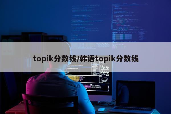 topik分数线/韩语topik分数线