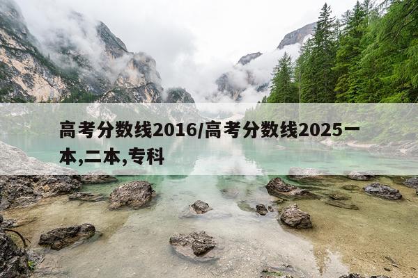 高考分数线2016/高考分数线2025一本,二本,专科