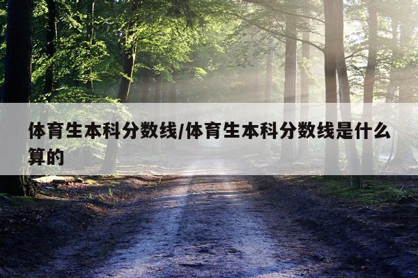 体育生本科分数线/体育生本科分数线是什么算的