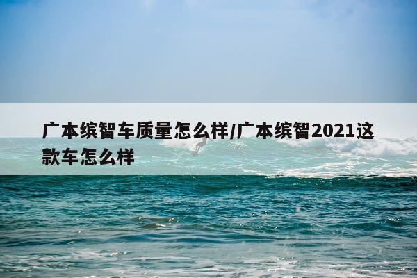 广本缤智车质量怎么样/广本缤智2021这款车怎么样