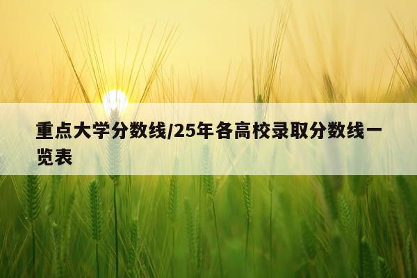 重点大学分数线/25年各高校录取分数线一览表