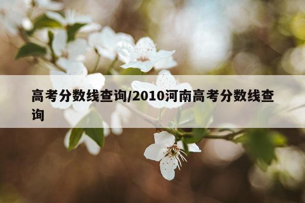 高考分数线查询/2010河南高考分数线查询