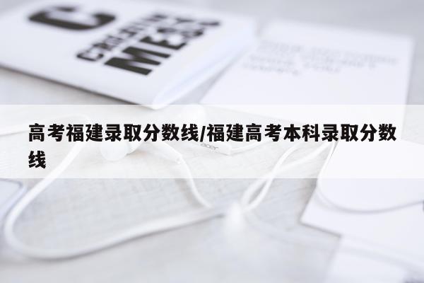 高考福建录取分数线/福建高考本科录取分数线
