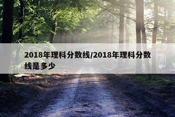 2018年理科分数线/2018年理科分数线是多少