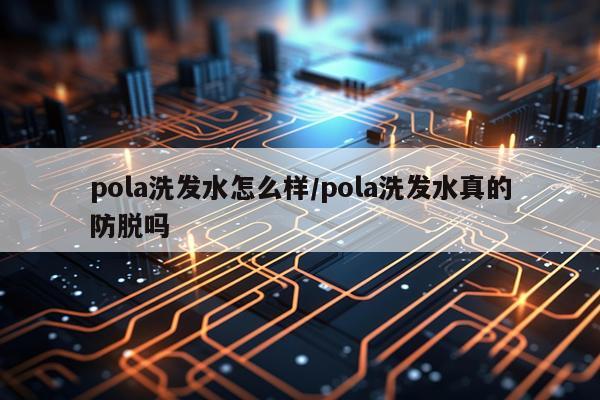 pola洗发水怎么样/pola洗发水真的防脱吗
