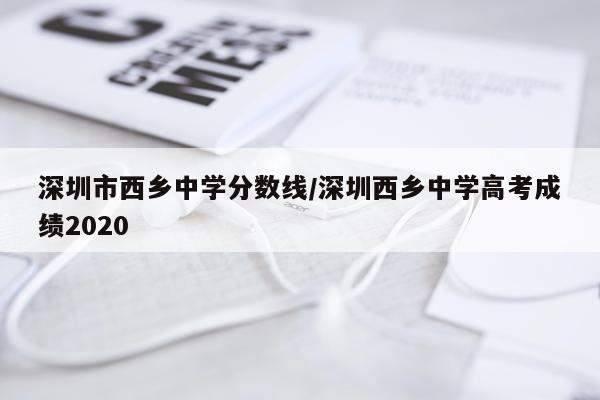 深圳市西乡中学分数线/深圳西乡中学高考成绩2020