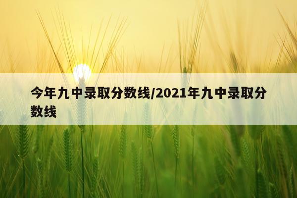 今年九中录取分数线/2021年九中录取分数线