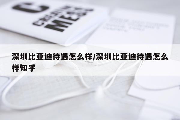 深圳比亚迪待遇怎么样/深圳比亚迪待遇怎么样知乎