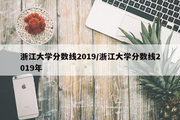 浙江大学分数线2019/浙江大学分数线2019年