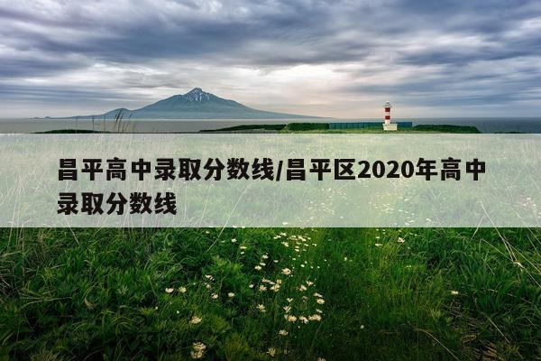 昌平高中录取分数线/昌平区2020年高中录取分数线