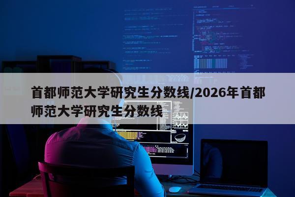 首都师范大学研究生分数线/2026年首都师范大学研究生分数线