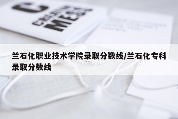 兰石化职业技术学院录取分数线/兰石化专科录取分数线