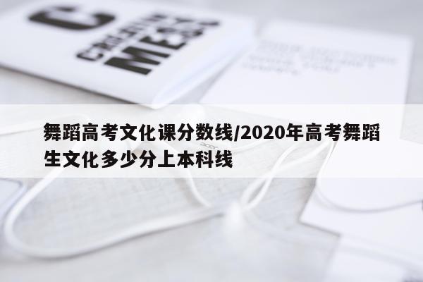 舞蹈高考文化课分数线/2020年高考舞蹈生文化多少分上本科线