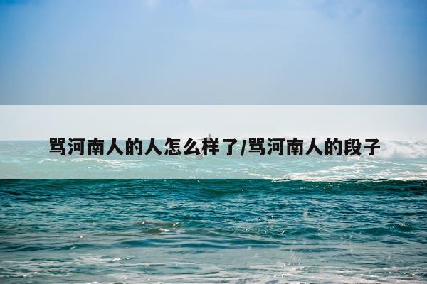 骂河南人的人怎么样了/骂河南人的段子