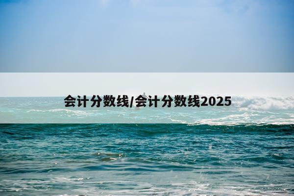 会计分数线/会计分数线2025