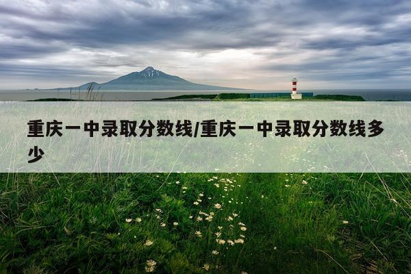 重庆一中录取分数线/重庆一中录取分数线多少