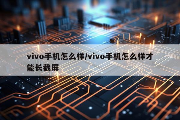 vivo手机怎么样/vivo手机怎么样才能长截屏