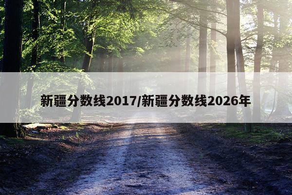 新疆分数线2017/新疆分数线2026年
