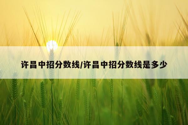 许昌中招分数线/许昌中招分数线是多少