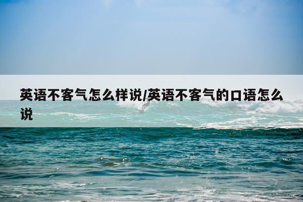 英语不客气怎么样说/英语不客气的口语怎么说