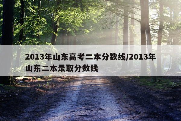2013年山东高考二本分数线/2013年山东二本录取分数线