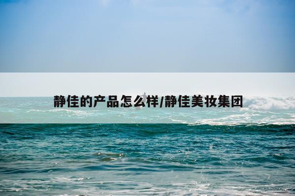 静佳的产品怎么样/静佳美妆集团