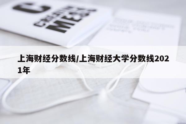 上海财经分数线/上海财经大学分数线2021年