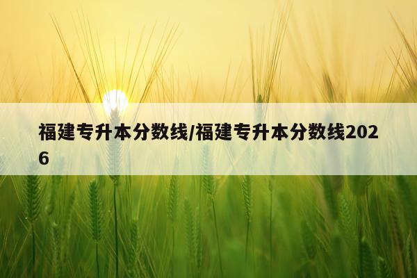 福建专升本分数线/福建专升本分数线2026