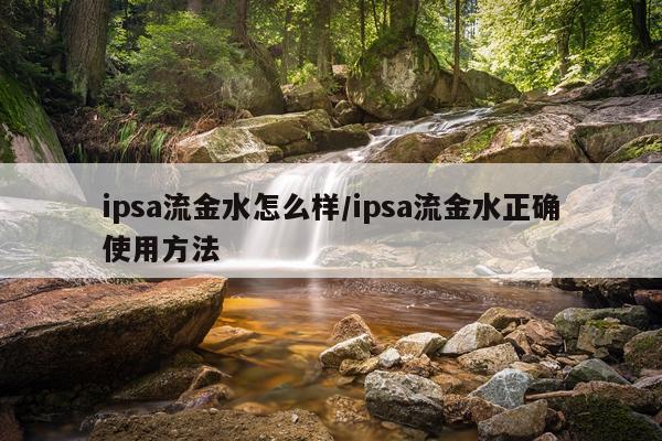 ipsa流金水怎么样/ipsa流金水正确使用方法
