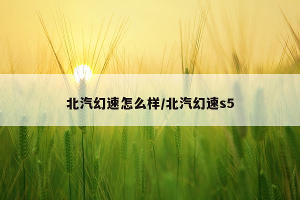 北汽幻速怎么样/北汽幻速s5