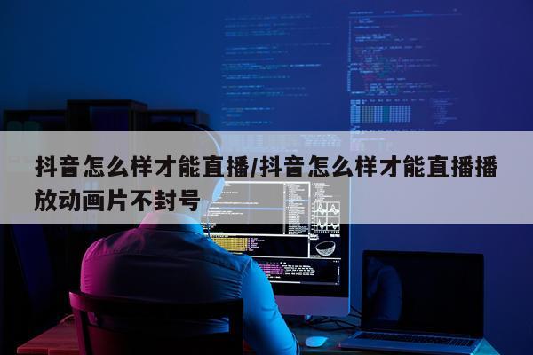 抖音怎么样才能直播/抖音怎么样才能直播播放动画片不封号