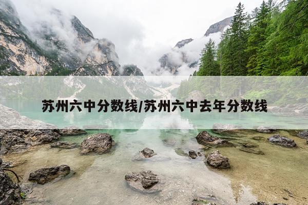 苏州六中分数线/苏州六中去年分数线