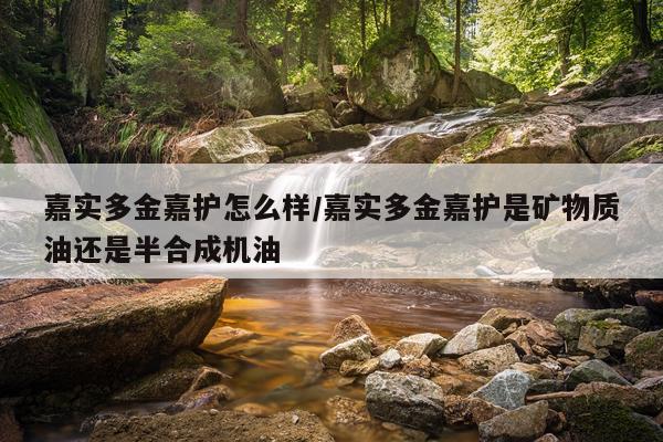 嘉实多金嘉护怎么样/嘉实多金嘉护是矿物质油还是半合成机油