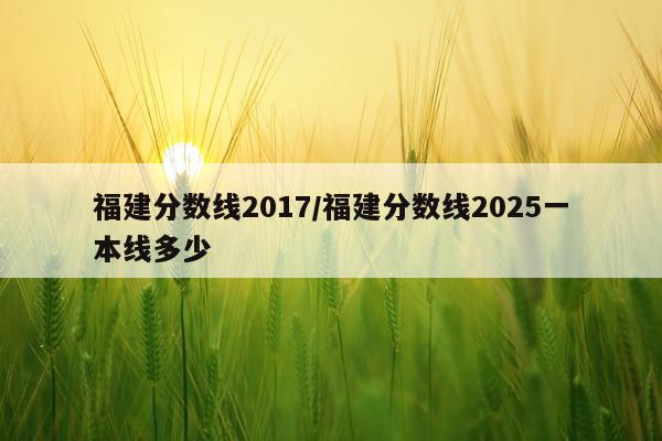 福建分数线2017/福建分数线2025一本线多少